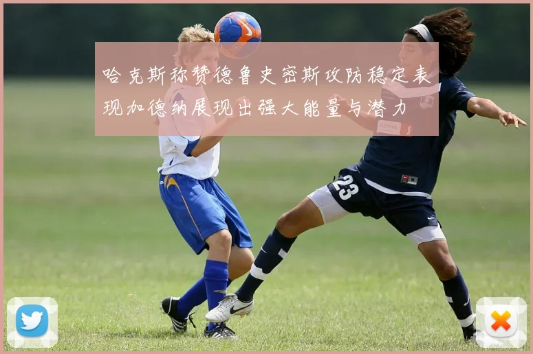 哈克斯称赞德鲁史密斯攻防稳定表现加德纳展现出强大能量与潜力