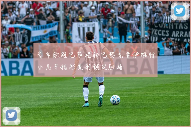 青年欧冠巴萨逆转巴黎克鲁伊维特小儿子精彩兜射锁定胜局