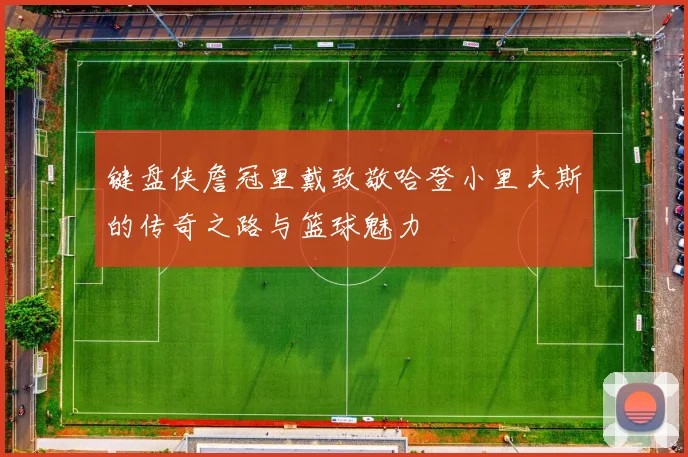键盘侠詹冠里戴致敬哈登小里夫斯的传奇之路与篮球魅力