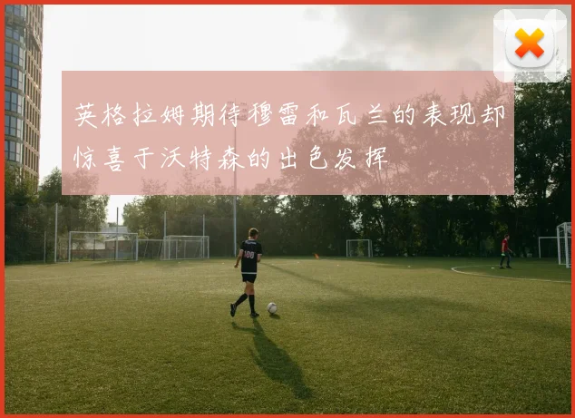 英格拉姆期待穆雷和瓦兰的表现却惊喜于沃特森的出色发挥