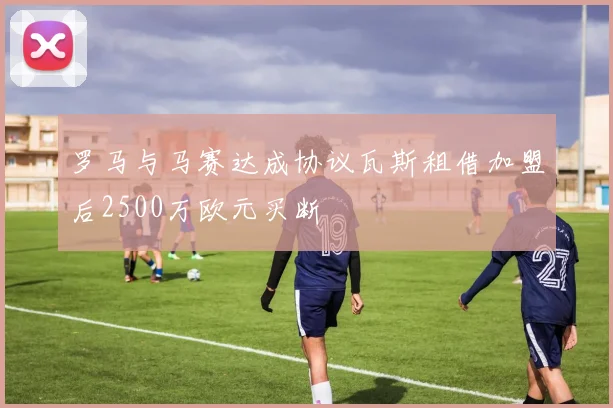 罗马与马赛达成协议瓦斯租借加盟后2500万欧元买断