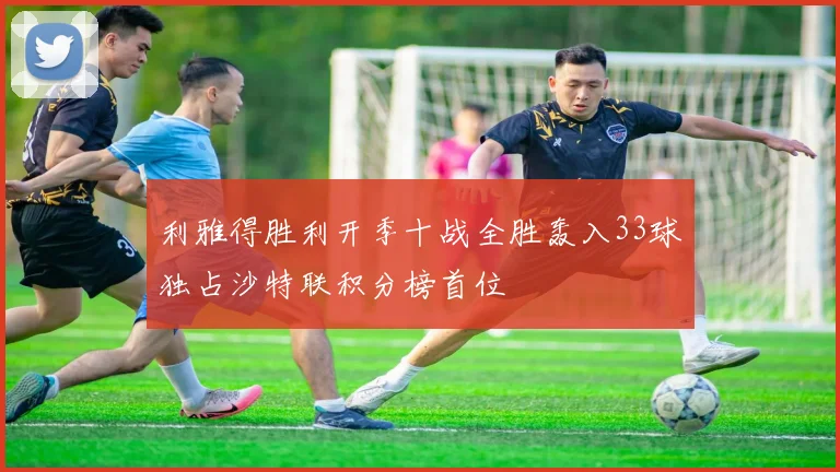 利雅得胜利开季十战全胜轰入33球独占沙特联积分榜首位