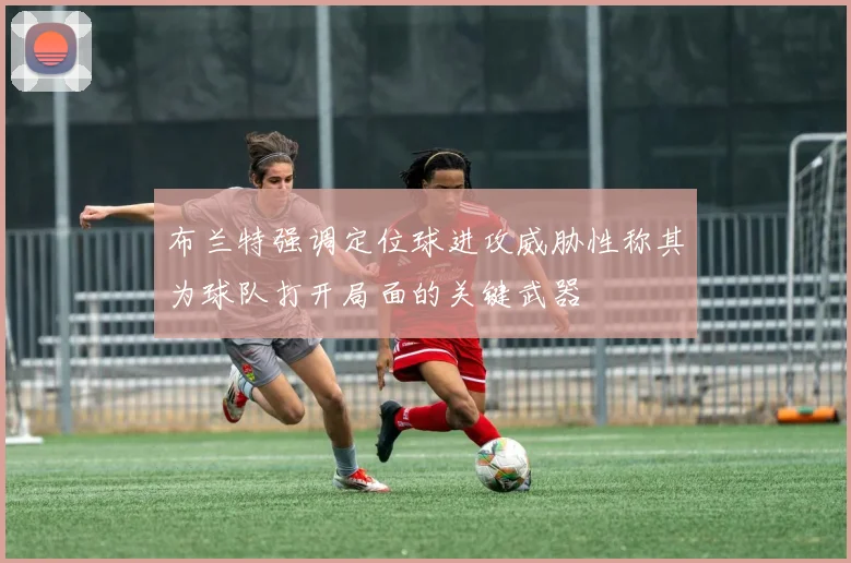 布兰特强调定位球进攻威胁性称其为球队打开局面的关键武器
