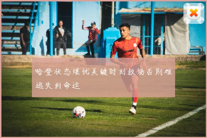 哈登状态堪忧关键时刻救场否则难逃失利命运