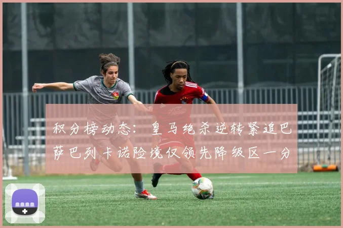 积分榜动态：皇马绝杀逆转紧追巴萨巴列卡诺险境仅领先降级区一分