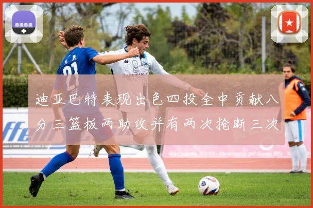 迪亚巴特表现出色四投全中贡献八分三篮板两助攻并有两次抢断三次盖帽