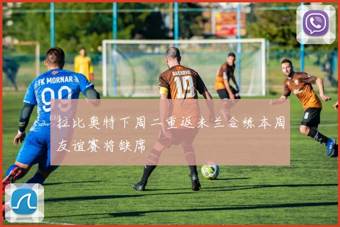 拉比奥特下周二重返米兰合练本周友谊赛将缺席