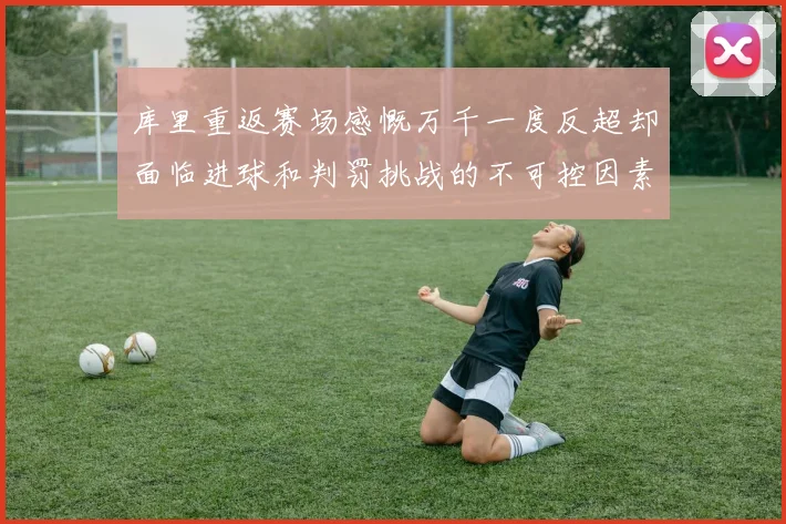 库里重返赛场感慨万千一度反超却面临进球和判罚挑战的不可控因素