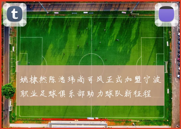 姚棣然陈浩玮尚可风正式加盟宁波职业足球俱乐部助力球队新征程