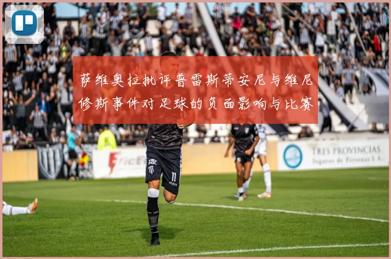 萨维奥拉批评普雷斯蒂安尼与维尼修斯事件对足球的负面影响与比赛公正性