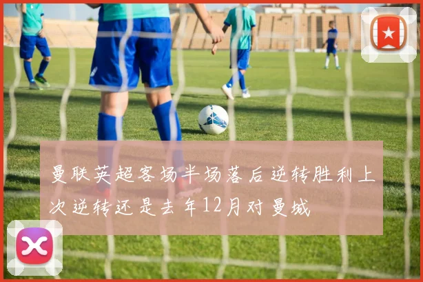 曼联英超客场半场落后逆转胜利上次逆转还是去年12月对曼城