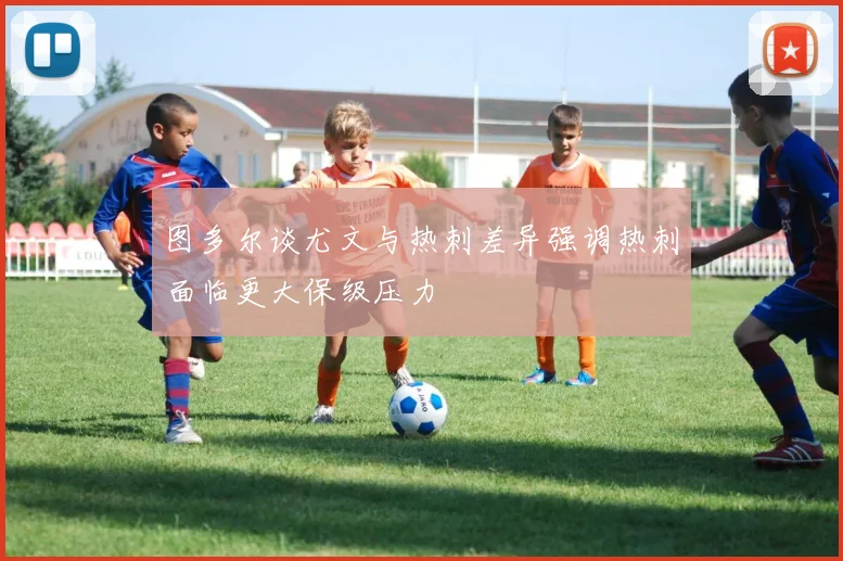 图多尔谈尤文与热刺差异强调热刺面临更大保级压力