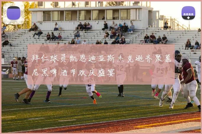 拜仁球员凯恩迪亚斯杰克逊齐聚慕尼黑啤酒节欢庆盛宴