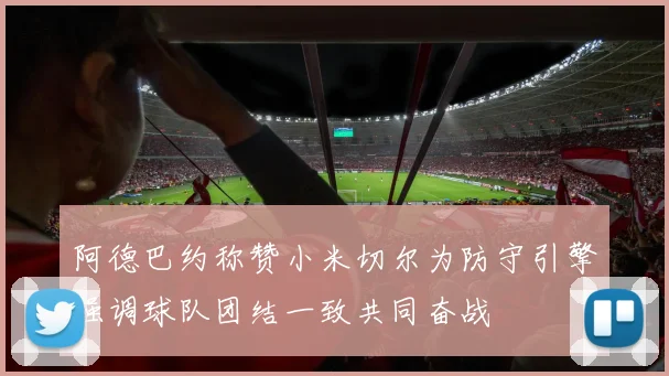 阿德巴约称赞小米切尔为防守引擎强调球队团结一致共同奋战