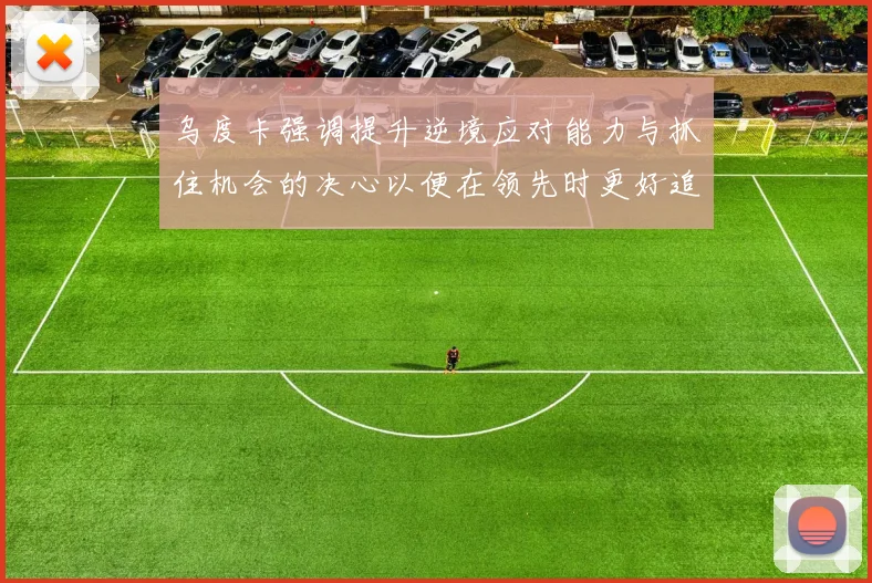 乌度卡强调提升逆境应对能力与抓住机会的决心以便在领先时更好追击对手