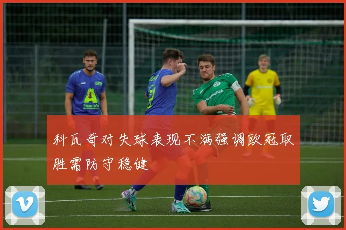 科瓦奇对失球表现不满强调欧冠取胜需防守稳健