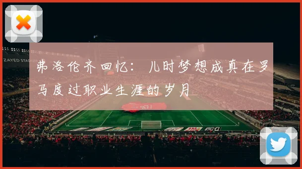 弗洛伦齐回忆：儿时梦想成真在罗马度过职业生涯的岁月