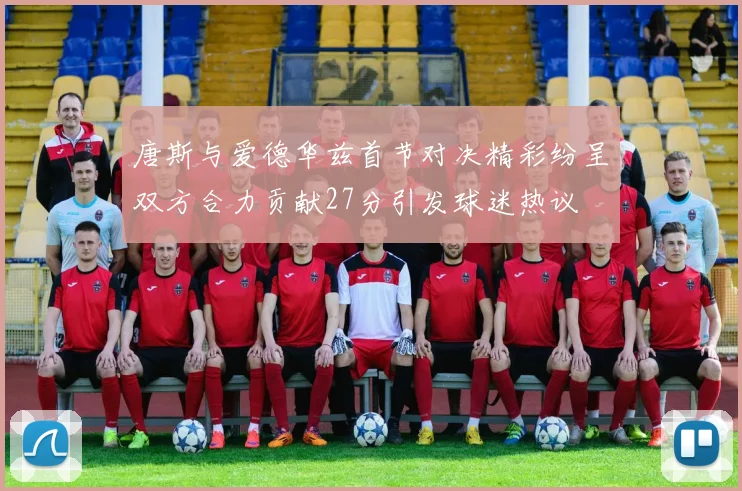 唐斯与爱德华兹首节对决精彩纷呈双方合力贡献27分引发球迷热议