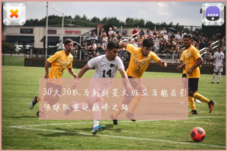 30天30队马刺新星文班亚马能否引领球队重返巅峰之路