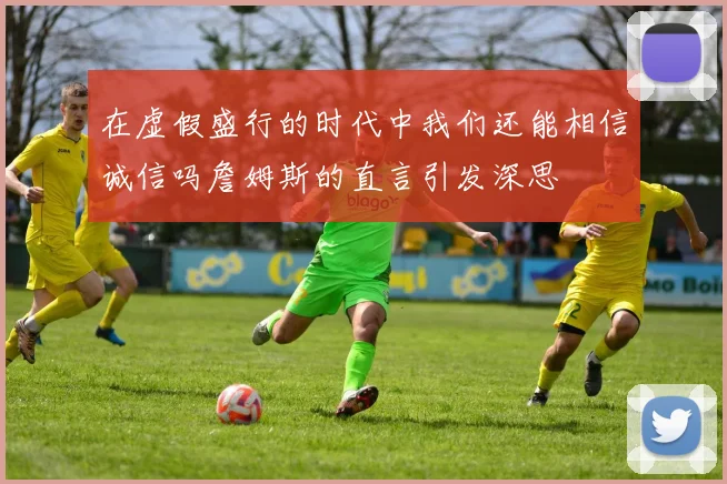 在虚假盛行的时代中我们还能相信诚信吗詹姆斯的直言引发深思
