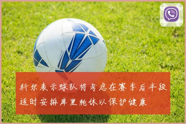科尔表示球队将考虑在赛季后半段适时安排库里轮休以保护健康