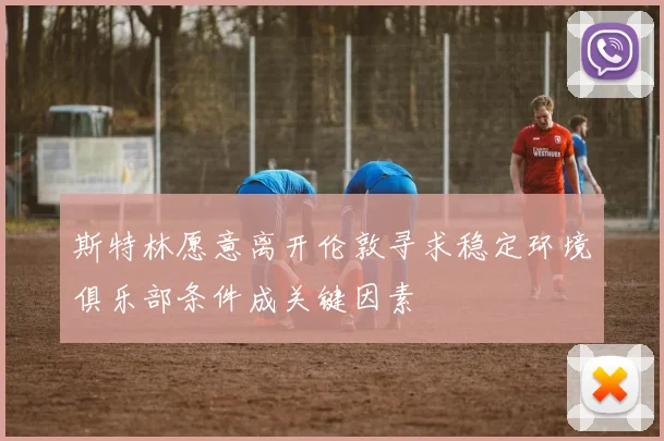 斯特林愿意离开伦敦寻求稳定环境俱乐部条件成关键因素
