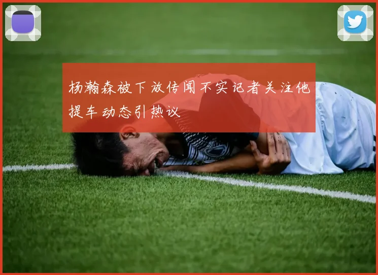 杨瀚森被下放传闻不实记者关注他提车动态引热议