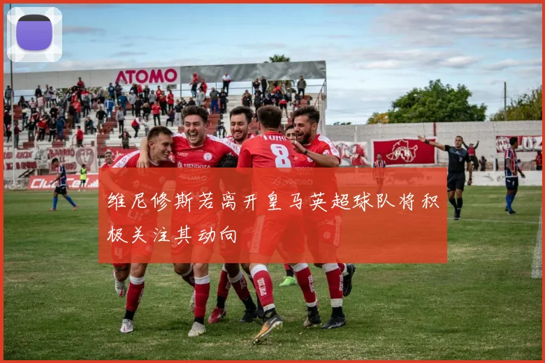 维尼修斯若离开皇马英超球队将积极关注其动向